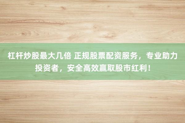 杠杆炒股最大几倍 正规股票配资服务，专业助力投资者，安全高效赢取股市红利！