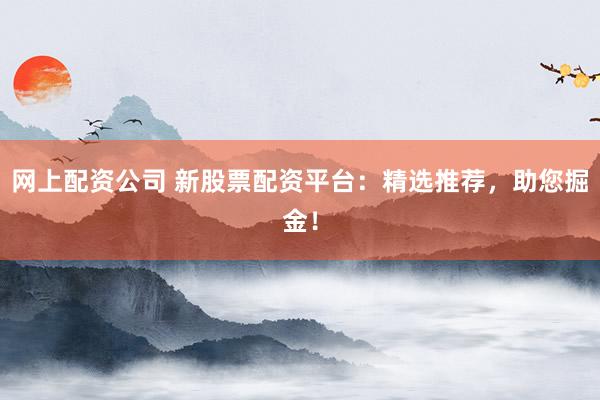 网上配资公司 新股票配资平台：精选推荐，助您掘金！