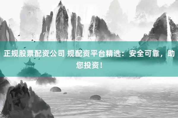 正规股票配资公司 规配资平台精选：安全可靠，助您投资！