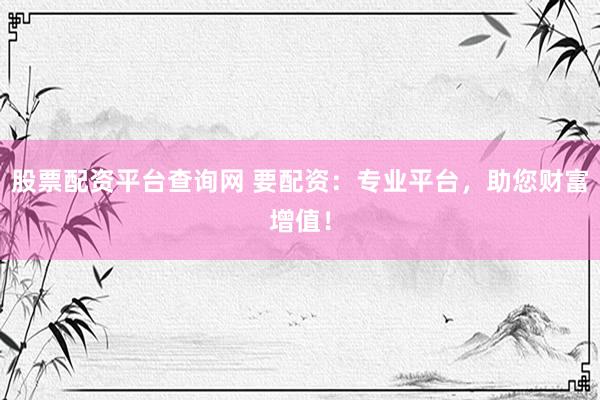 股票配资平台查询网 要配资：专业平台，助您财富增值！