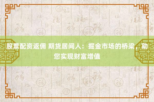 股票配资返佣 期货居间人：掘金市场的桥梁，助您实现财富增值
