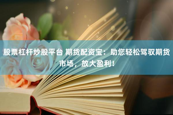 股票杠杆炒股平台 期货配资宝：助您轻松驾驭期货市场，放大盈利！