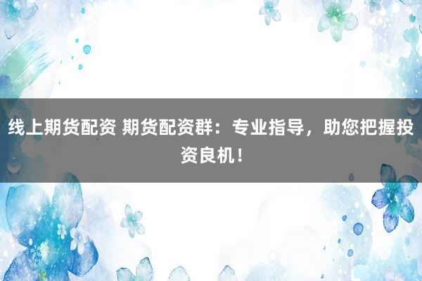 线上期货配资 期货配资群：专业指导，助您把握投资良机！