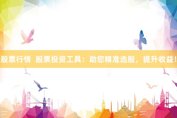 股票行情  股票投资工具：助您精准选股，提升收益！
