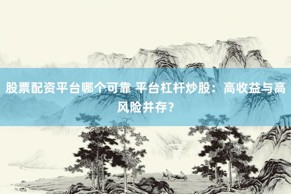 股票配资平台哪个可靠 平台杠杆炒股：高收益与高风险并存？