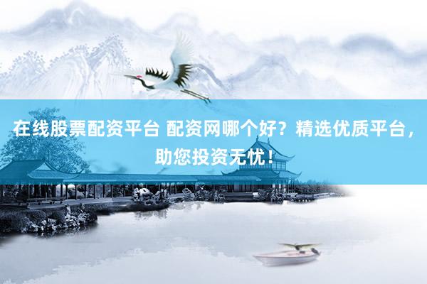 在线股票配资平台 配资网哪个好？精选优质平台，助您投资无忧！
