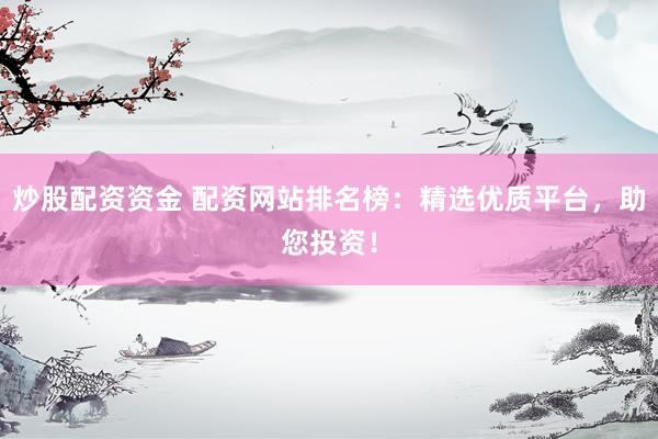 炒股配资资金 配资网站排名榜：精选优质平台，助您投资！