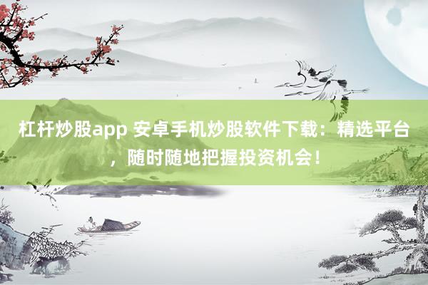 杠杆炒股app 安卓手机炒股软件下载：精选平台，随时随地把握投资机会！