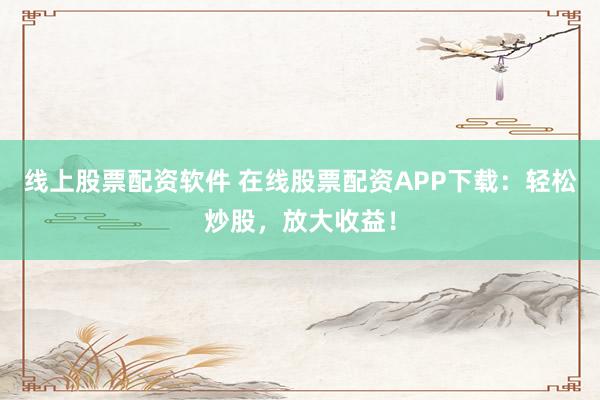 线上股票配资软件 在线股票配资APP下载：轻松炒股，放大收益！