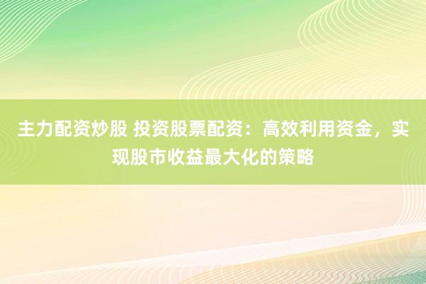 主力配资炒股 投资股票配资：高效利用资金，实现股市收益最大化的策略