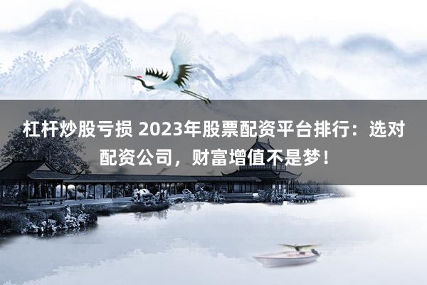 杠杆炒股亏损 2023年股票配资平台排行：选对配资公司，财富增值不是梦！