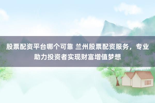 股票配资平台哪个可靠 兰州股票配资服务，专业助力投资者实现财富增值梦想