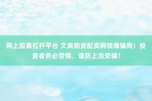网上股票杠杆平台 文商期货配资网惊爆骗局！投资者务必警惕，谨防上当受骗！