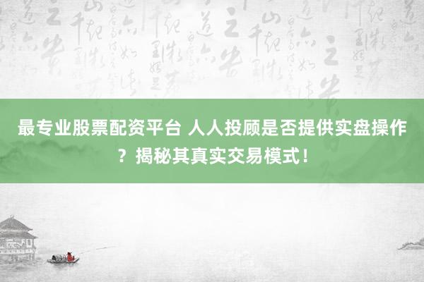 最专业股票配资平台 人人投顾是否提供实盘操作？揭秘其真实交易模式！