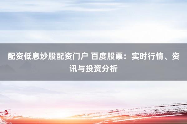 配资低息炒股配资门户 百度股票：实时行情、资讯与投资分析