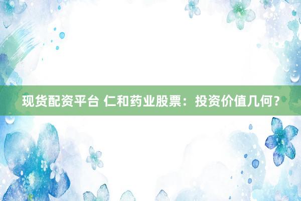 现货配资平台 仁和药业股票：投资价值几何？