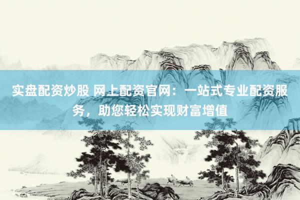 实盘配资炒股 网上配资官网：一站式专业配资服务，助您轻松实现财富增值