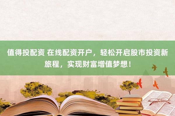 值得投配资 在线配资开户，轻松开启股市投资新旅程，实现财富增值梦想！