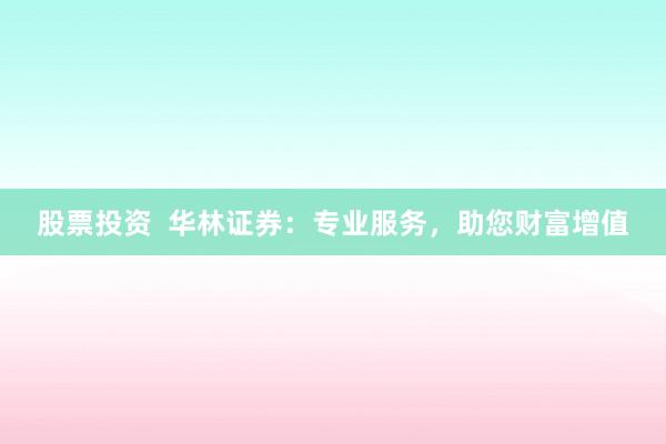 股票投资  华林证券：专业服务，助您财富增值