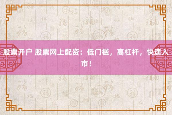股票开户 股票网上配资：低门槛，高杠杆，快速入市！