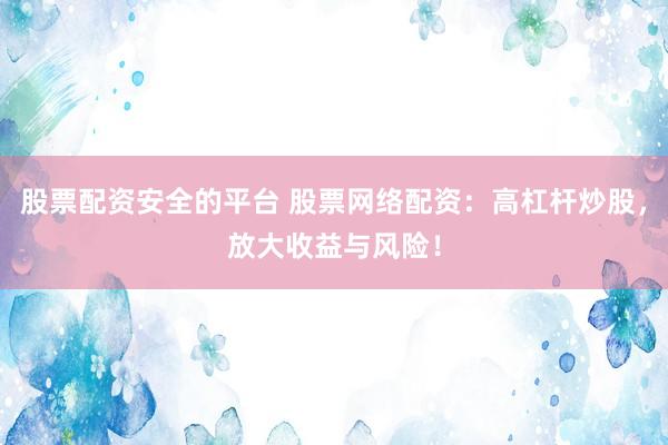 股票配资安全的平台 股票网络配资：高杠杆炒股，放大收益与风险！