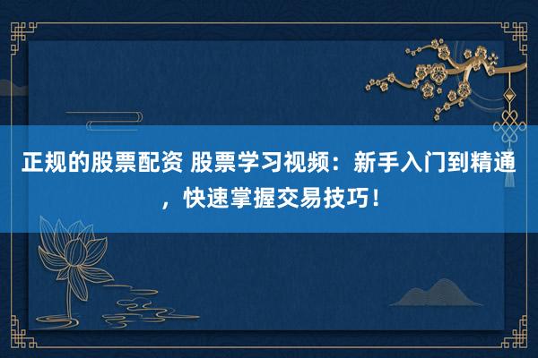 正规的股票配资 股票学习视频：新手入门到精通，快速掌握交易技巧！