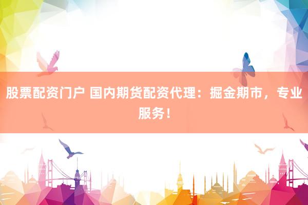 股票配资门户 国内期货配资代理：掘金期市，专业服务！