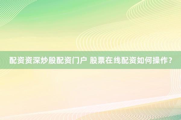 配资资深炒股配资门户 股票在线配资如何操作？