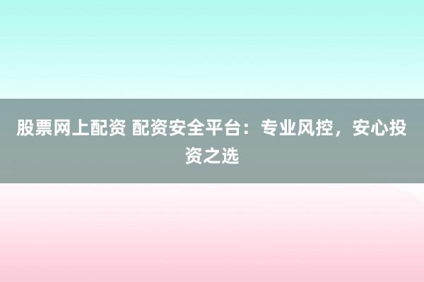 股票网上配资 配资安全平台：专业风控，安心投资之选