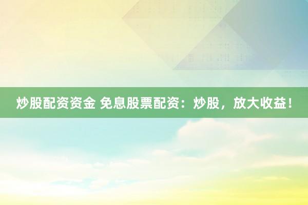 炒股配资资金 免息股票配资：炒股，放大收益！