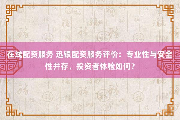 在线配资服务 迅银配资服务评价：专业性与安全性并存，投资者体验如何？