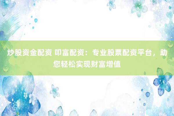 炒股资金配资 叩富配资：专业股票配资平台，助您轻松实现财富增值