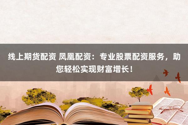 线上期货配资 凤凰配资：专业股票配资服务，助您轻松实现财富增长！