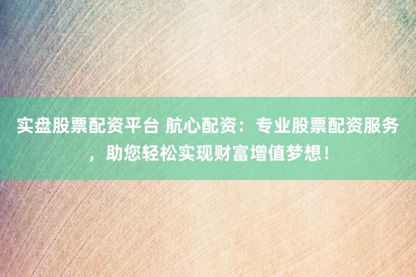 实盘股票配资平台 航心配资：专业股票配资服务，助您轻松实现财富增值梦想！