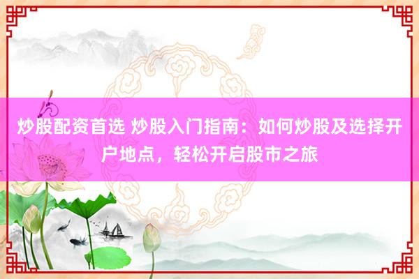 炒股配资首选 炒股入门指南：如何炒股及选择开户地点，轻松开启股市之旅