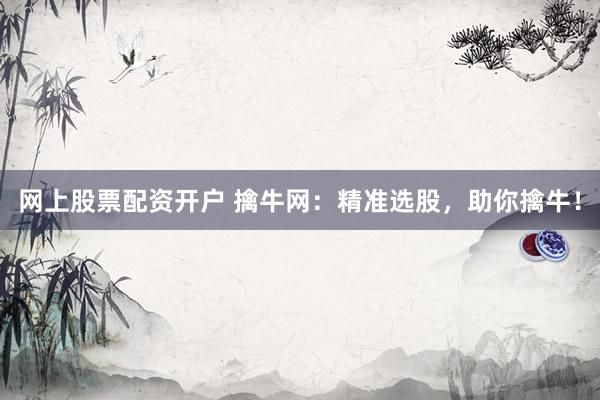 网上股票配资开户 擒牛网：精准选股，助你擒牛！