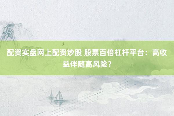 配资实盘网上配资炒股 股票百倍杠杆平台：高收益伴随高风险？