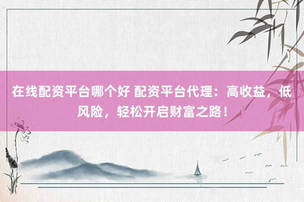 在线配资平台哪个好 配资平台代理：高收益，低风险，轻松开启财富之路！