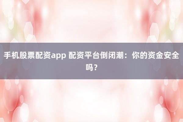 手机股票配资app 配资平台倒闭潮：你的资金安全吗？