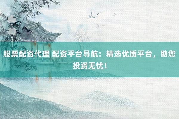 股票配资代理 配资平台导航：精选优质平台，助您投资无忧！
