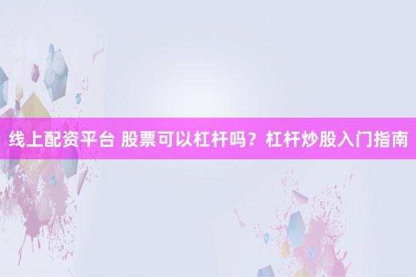 线上配资平台 股票可以杠杆吗？杠杆炒股入门指南