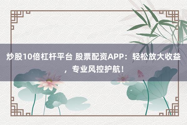 炒股10倍杠杆平台 股票配资APP：轻松放大收益，专业风控护航！