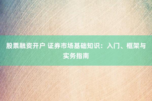 股票融资开户 证券市场基础知识：入门、框架与实务指南