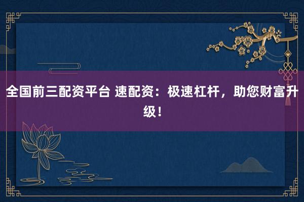 全国前三配资平台 速配资：极速杠杆，助您财富升级！