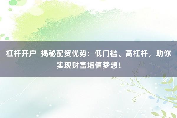 杠杆开户  揭秘配资优势：低门槛、高杠杆，助你实现财富增值梦想！