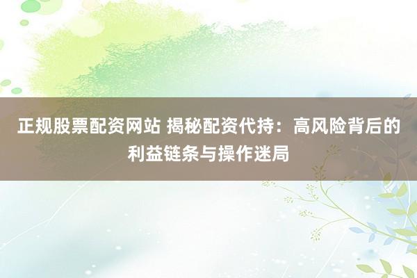 正规股票配资网站 揭秘配资代持：高风险背后的利益链条与操作迷局