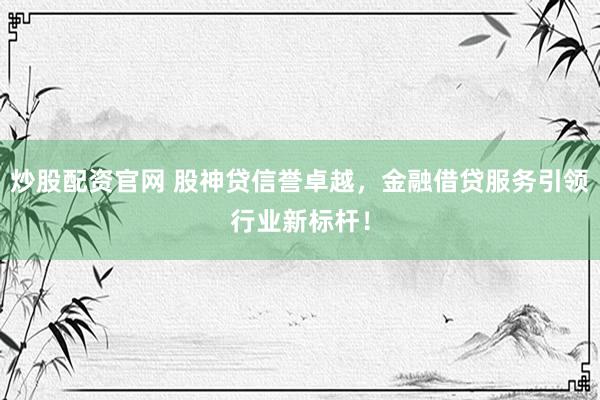 炒股配资官网 股神贷信誉卓越，金融借贷服务引领行业新标杆！