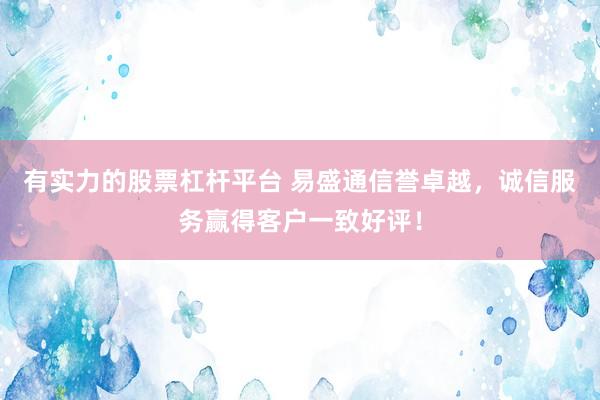 有实力的股票杠杆平台 易盛通信誉卓越，诚信服务赢得客户一致好评！