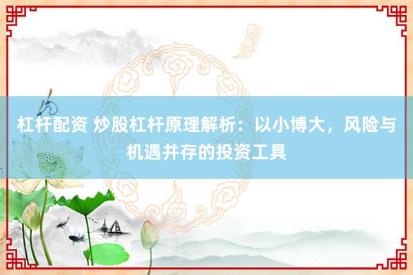 杠杆配资 炒股杠杆原理解析：以小博大，风险与机遇并存的投资工具