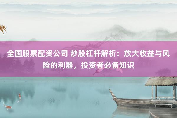 全国股票配资公司 炒股杠杆解析：放大收益与风险的利器，投资者必备知识